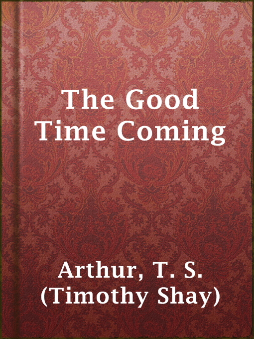 Title details for The Good Time Coming by T. S. (Timothy Shay) Arthur - Available